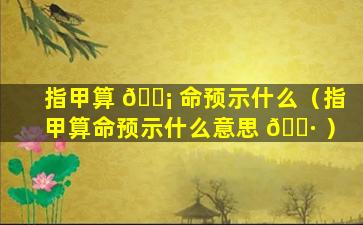 指甲算 🐡 命预示什么（指甲算命预示什么意思 🕷 ）